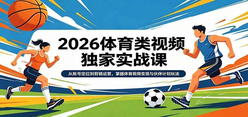2026体育类视频独家实战课：从账号定位到剪辑运营，掌握体育视频变现与伙伴计划玩法-33资源网