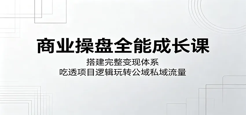 商业操盘全能成长课：搭建完整变现体系，吃透项目逻辑玩转公域私域流量-33资源网