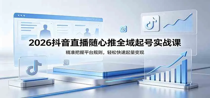 2026抖音直播随心推全域起号实战课，精准把握平台规则，轻松快速起量变现-33资源网