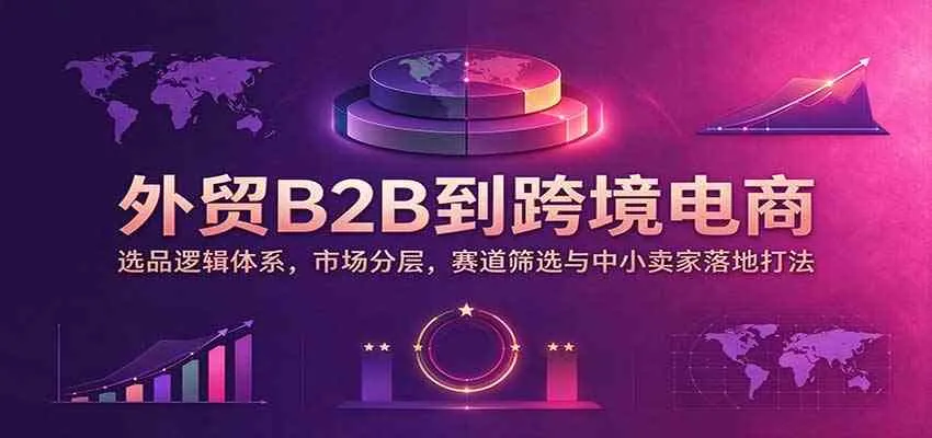 外贸B2B到跨境电商:选品逻辑体系,市场分层,赛道筛选与中小卖家落地打法-33资源网