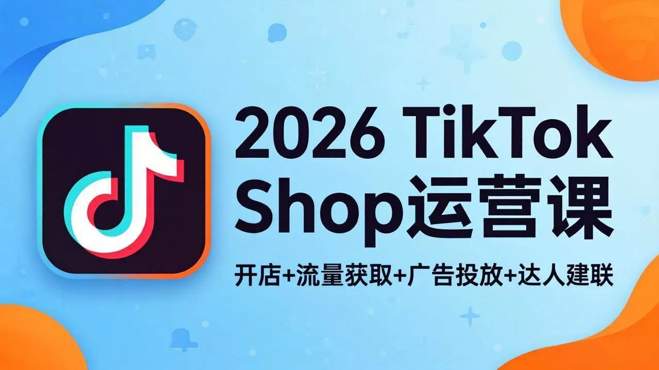 （18158期）2026TikTok Shop运营课：开店+流量获取+广告投放+达人建联，解锁海外电商掘金路径-33资源网