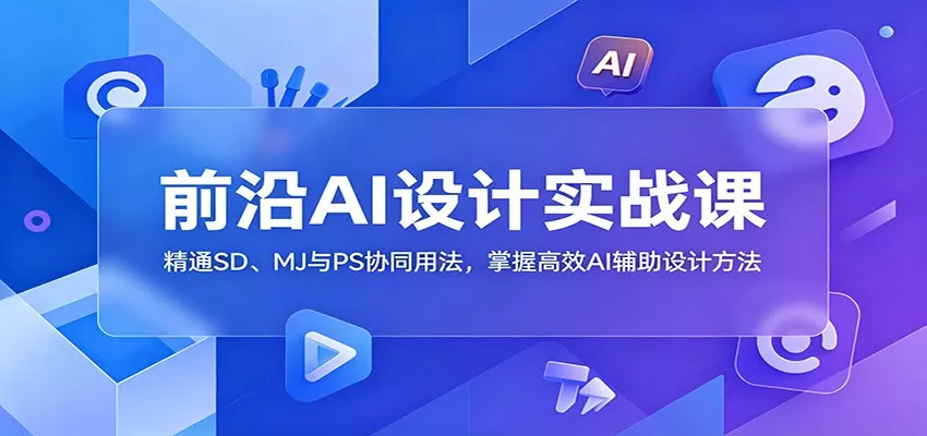 前沿AI设计实战课：精通SD、MJ与PS协同用法，掌握高效AI辅助设计方法-33资源网