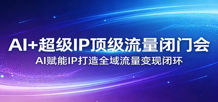 AI+超级IP顶级流量闭门会：AI赋能IP打造全域流量变现闭环-33资源网