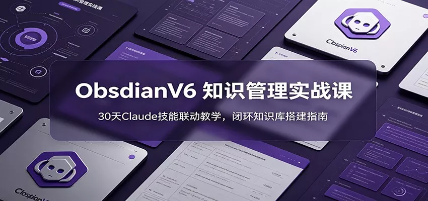 ObsidianV6 知识管理实战课：30天Claude技能联动教学，闭环知识库搭建指南-33资源网