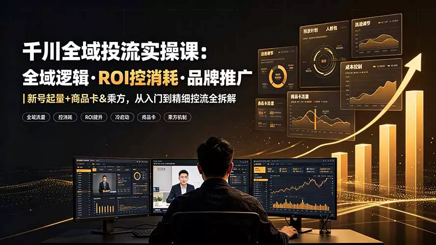千川全域投流实操课：全域逻辑·ROI控消耗·品牌推广｜新号起量+商品卡&乘方，从入门到精细控流全拆解-33资源网