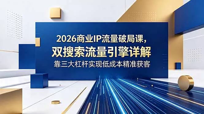 2026商业IP流量破局课，双搜索流量引擎详解，靠三大杠杆实现低成本精准获客