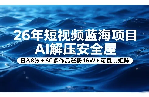 26年短视频蓝海项目，AI解压安全屋，日入8张+60多作品涨粉16W+可复制矩阵-33资源网