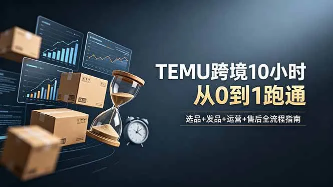 (18964期)想做TEMU跨境但不知从何下手?选品+发品+运营+售后,10小时从0到1跑通-33资源网
