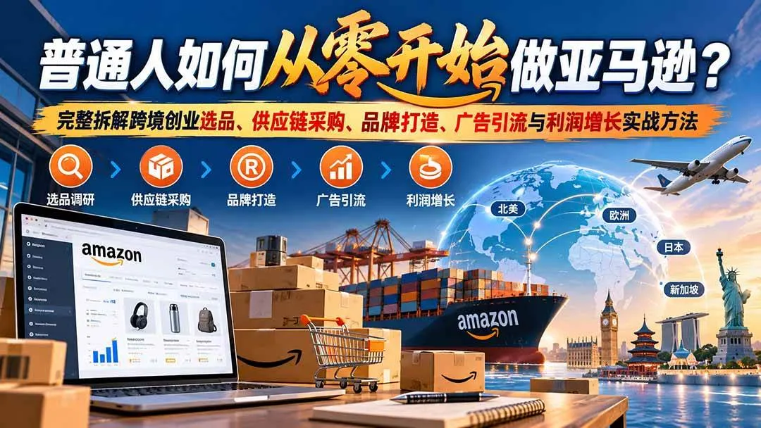 （20953期）普通人如何从零开始做亚马逊？完整拆解跨境创业选品、供应链采购、品牌打造、广告引流与利润增长实战方法-33资源网