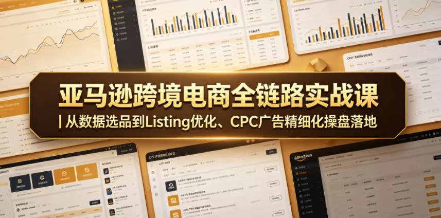 亚马逊跨境电商全链路实战课｜从数据选品到Listing优化、CPC广告精细化操盘落地-33资源网