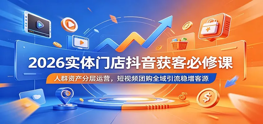 2026实体门店抖音获客必修课:人群资产分层运营,短视频团购全域引流稳增客源-33资源网
