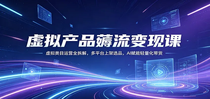 虚拟产品薅流变现课：虚拟类目运营全拆解，多平台上架选品，AI赋能轻量化带货-33资源网