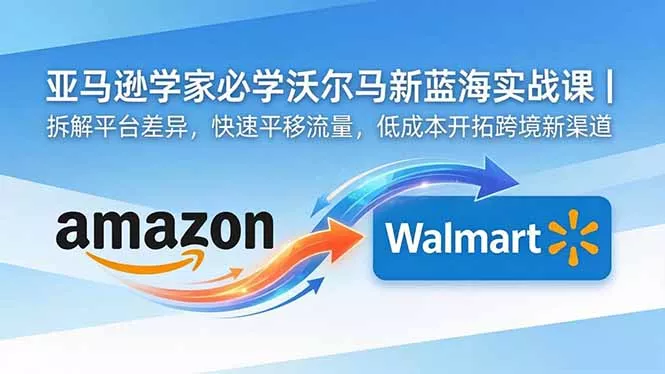 亚马逊卖家必学沃尔玛新蓝海实战课｜拆解平台差异，快速平移流量，低成本开拓跨境新渠道-33资源网