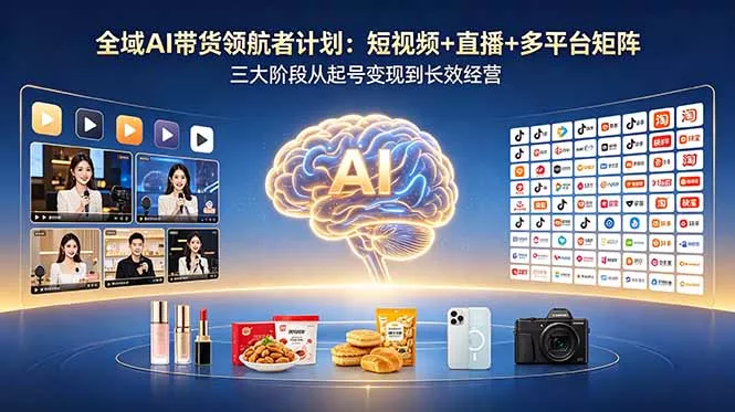 全域AI带货领航者计划：短视频+直播+多平台矩阵，三大阶段从起号变现到长效经营-33资源网