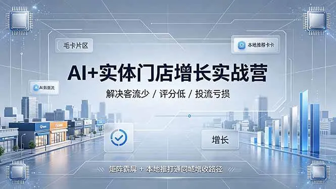 （19155期）AI+实体门店增长实战营，解决客流少/评分低/投流亏损；矩阵霸屏+本地推打通同城增收路径-33资源网