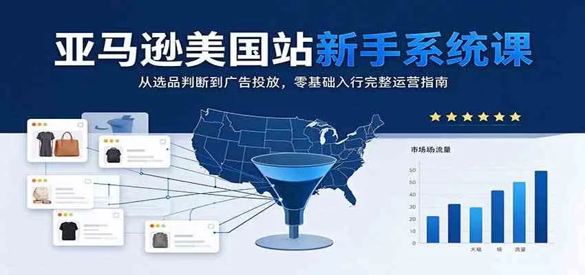 亚马逊美国站新手系统课：从选品判断到广告投放，零基础入行完整运营指南-33资源网