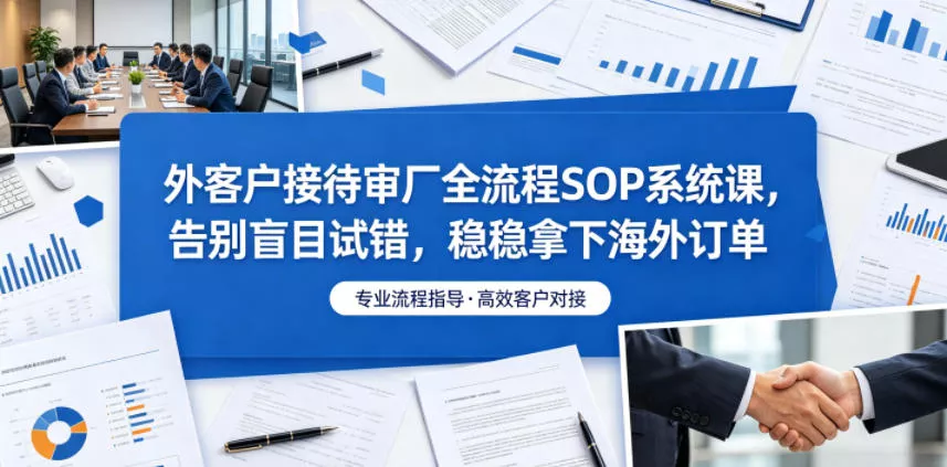 外客户接待审厂全流程SOP系统课,告别盲目试错,稳稳拿下海外订单-33资源网
