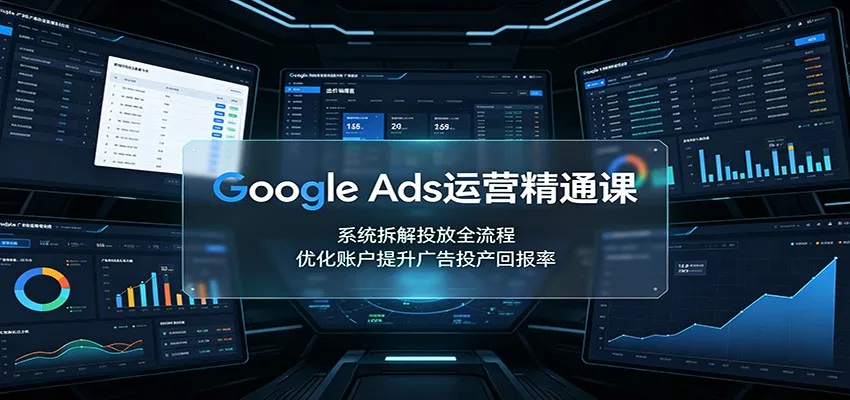 Google Ads运营精通课：系统拆解投放全流程，优化账户提升广告投产回报率-33资源网