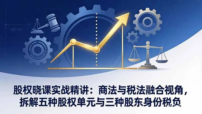 股权晓课实战精讲：商法与税法融合视角，拆解五种股权单元与三种股东身份税负-33资源网