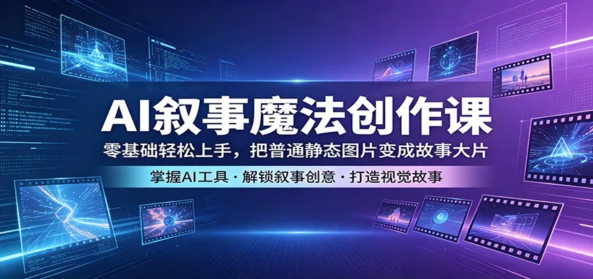 AI叙事魔法创作课：零基础轻松上手，把普通静态图片变成故事大片-33资源网