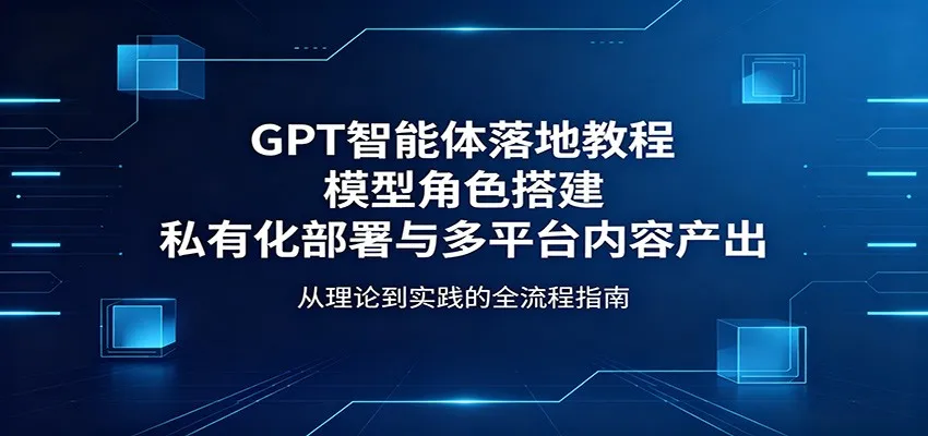 GPT智能体落地教程：模型角色搭建，私有化部署与多平台内容产出-33资源网
