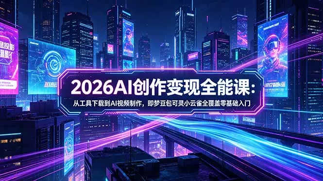 2026AI创作变现全能课-更新5月：从工具下载到AI视频制作，即梦豆包可灵小云雀全覆盖零基础入门-33资源网