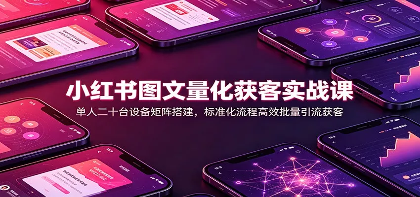 小红书图文量化获客实战课:单人二十台设备矩阵搭建,标准化流程高效批量引流获客-33资源网