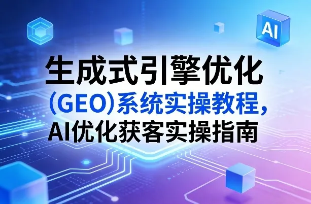 生成式引擎优化（GEO）系统实操教程，AI优化获客实操指南-33资源网