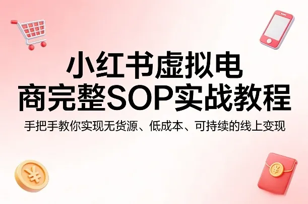 小红书虚拟电商完整SOP实战教程，手把手教你，实现无货源、低成本、可持续的线上变现-33资源网