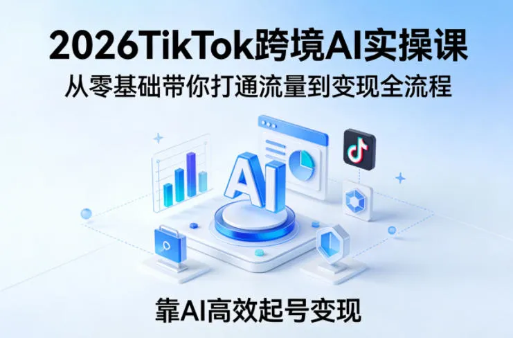 2026TikTok跨境AI实操课，从零基础带你打通流量到变现全流程，靠AI高效起号变现-33资源网