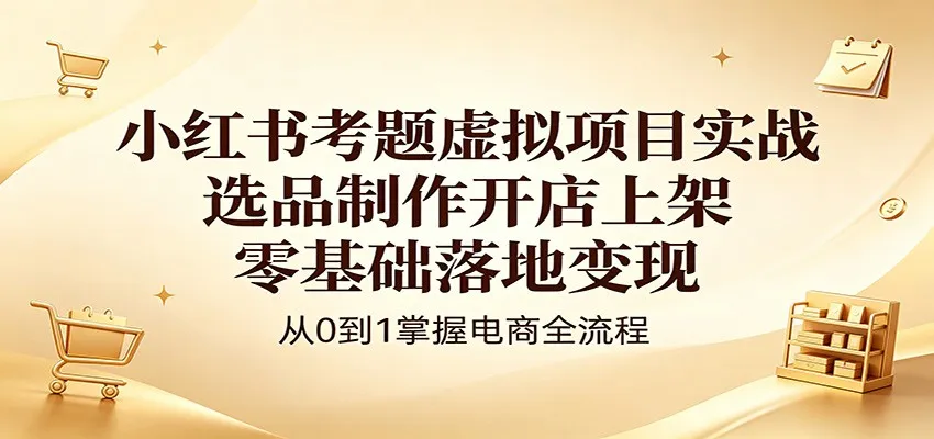小红书考题虚拟项目实战：选品制作开店上架，零基础落地变现-33资源网