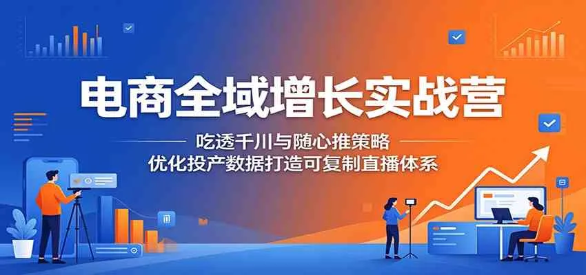 电商全域增长实战营：吃透千川与随心推策略，优化投产数据打造可复制直播体系-33资源网