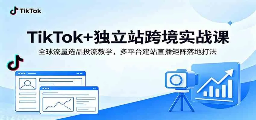 TikTok+独立站跨境实战课:全球流量选品投流教学,多平台建站直播矩阵落地打法-33资源网
