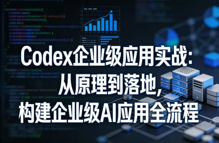 Codex企业级应用实战：从原理到落地，构建企业级AI应用全流程(更新)-33资源网