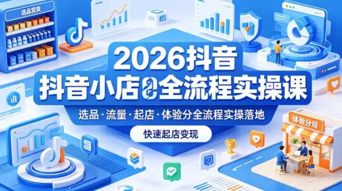 2026抖音小店全流程实操课，覆盖选品、流量、起店、体验分全流程实操落地，快速起店变现-33资源网