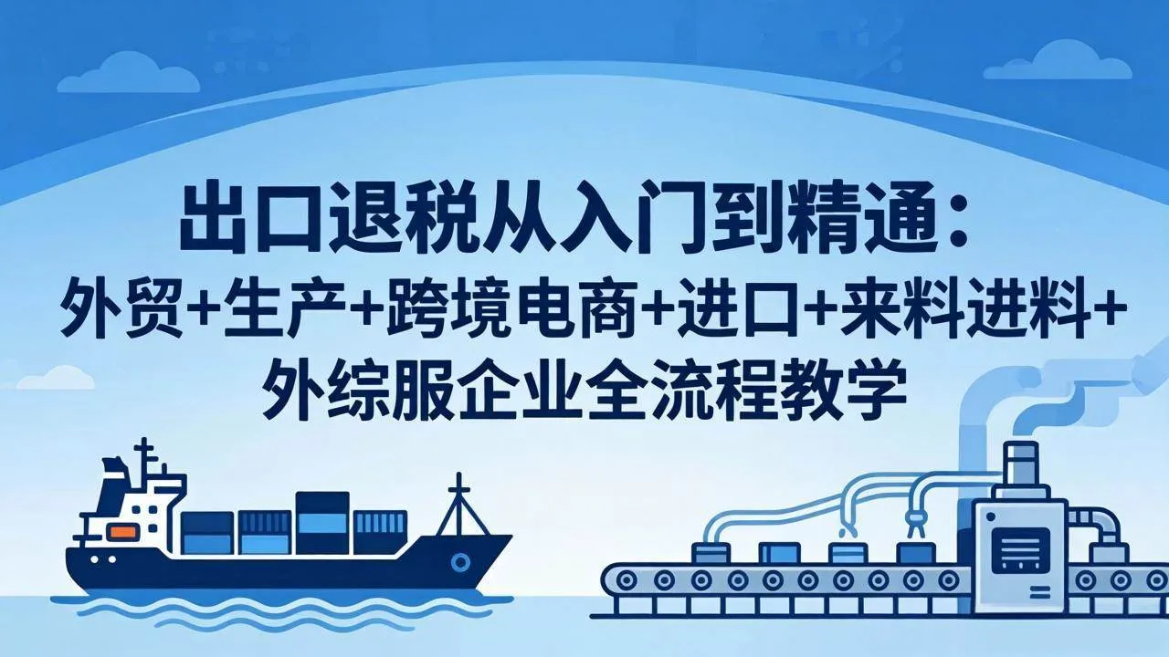（18065期）出口退税从入门到精通：外贸+生产+跨境电商+进口+来料进料+外综服企业全流程教学-33资源网