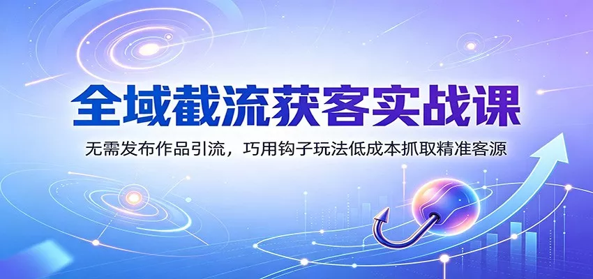 全域截流获客实战课:无需发布作品引流,巧用钩子玩法低成本抓取精准客源-33资源网
