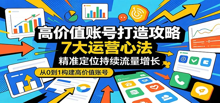高价值账号打造攻略：7大运营心法，精准定位持续流量增长-33资源网