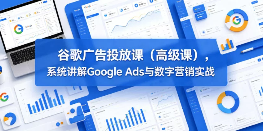 谷歌广告投放课(高级课)，系统讲解Google Ads与数字营销实战-33资源网