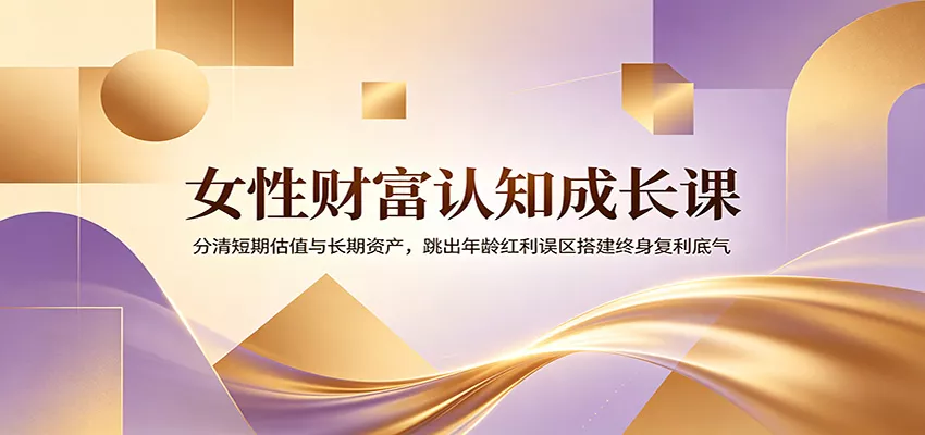 女性财富认知成长课:分清短期估值与长期资产,跳出年龄红利误区搭建终身复利底气-33资源网