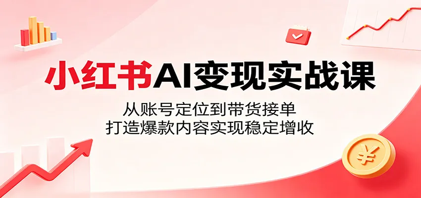 小红书AI变现实战课：从账号定位到带货接单，打造爆款内容实现稳定增收-33资源网