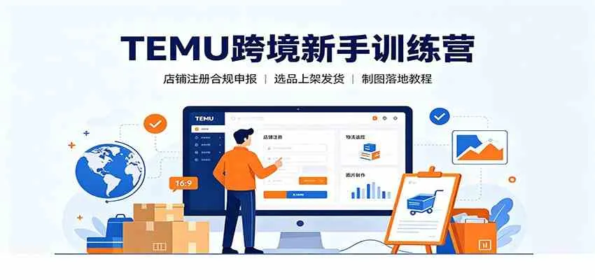 TEMU跨境新手训练营:店铺注册合规申报,选品上架发货制图落地教程-33资源网