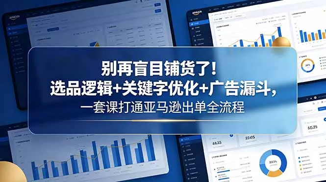 别再盲目铺货了！选品逻辑+关键字优化+广告漏斗，一套课打通亚马逊出单全流程-33资源网