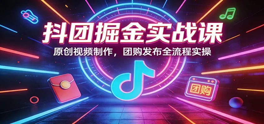 抖团掘金实战课：原创视频制作，团购发布全流程实操-33资源网