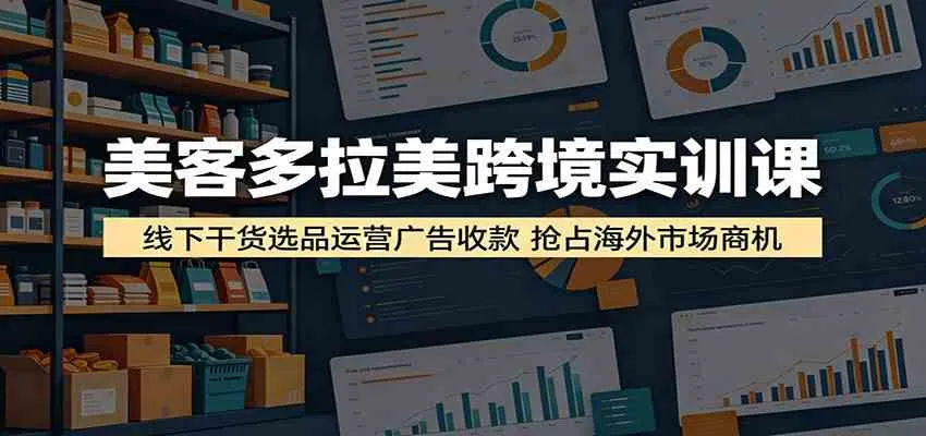 美客多拉美跨境实训课：线下干货选品运营广告收款，抢占海外市场商机-33资源网
