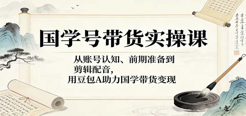 国学号带货实操课：从账号认知、前期准备到剪辑配音，用豆包AI助力国学带货变现-33资源网