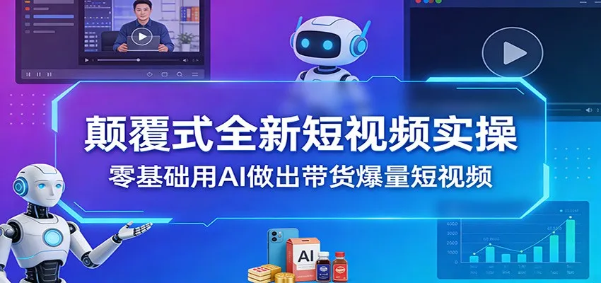 颠覆式全新短视频实操，零基础用AI做出带货爆量短视频-33资源网