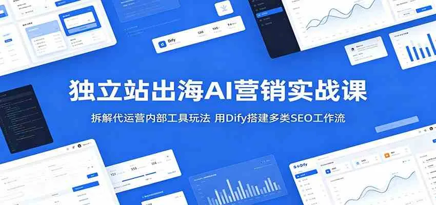 独立站出海AI营销实战课：拆解代运营内部工具玩法，用Dify搭建多类SEO工作流-33资源网