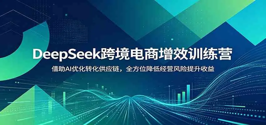 DeepSeek跨境电商增效训练营:借助AI优化转化供应链,全方位降低经营风险提升收益-33资源网