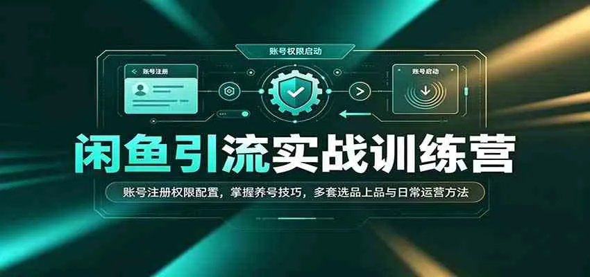 闲鱼引流实战训练营：账号注册权限配置，掌握养号技巧，多套选品上品与日常运营方法-33资源网